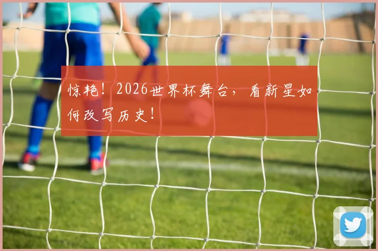惊艳！2026世界杯舞台，看新星如何改写历史！