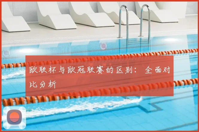 欧联杯与欧冠联赛的区别：全面对比分析