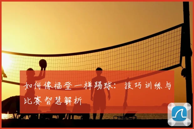 如何像福登一样踢球：技巧训练与比赛智慧解析
