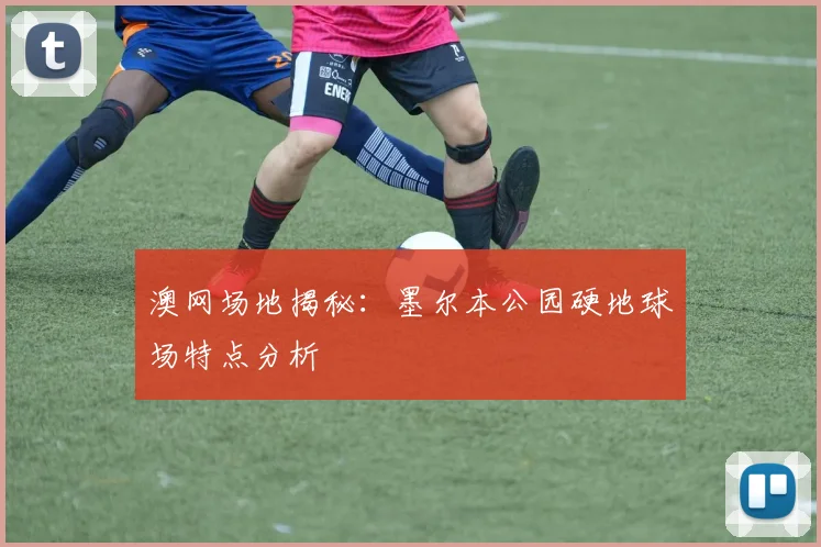 澳网场地揭秘：墨尔本公园硬地球场特点分析